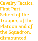 Cavalry Tactics. First Part. School of the Trooper, of the Platoon and of the Squadron, dismounted