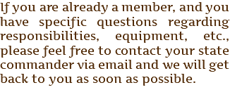 If you are already a member, and you have specific questions regarding responsibilities, equipment, etc., please feel free to contact your state commander via email and we will get back to you as soon as possible. 