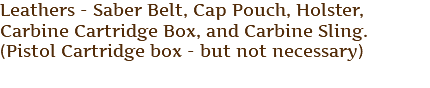 Leathers - Saber Belt, Cap Pouch, Holster, Carbine Cartridge Box, and Carbine Sling. (Pistol Cartridge box - but not necessary)