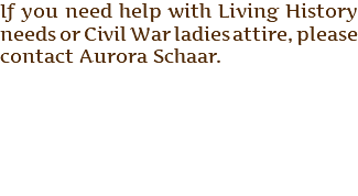 If you need help with Living History needs or Civil War ladies attire, please contact Aurora Schaar. 